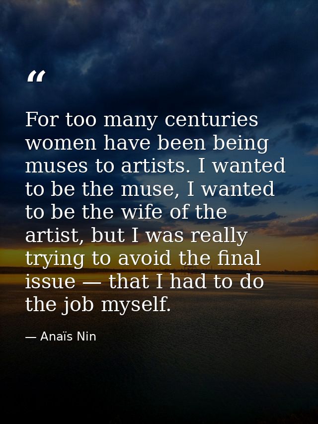 For too many centuries women have been being muses to artists. I wanted to be the muse, I wanted to be the wife of the a — Anaïs Nin
