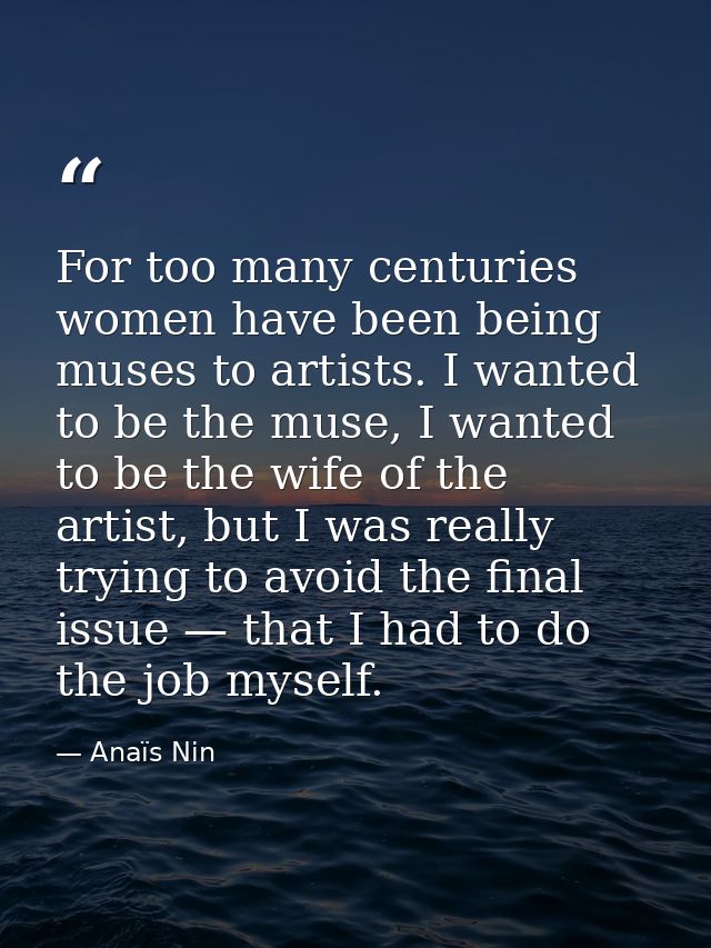 For too many centuries women have been being muses to artists. I wanted to be the muse, I wanted to be the wife of the a — Anaïs Nin