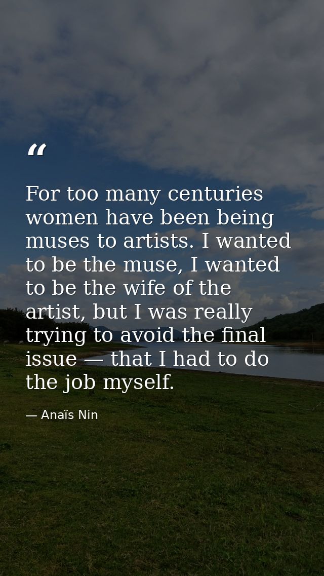 For too many centuries women have been being muses to artists. I wanted to be the muse, I wanted to be the wife of the a — Anaïs Nin