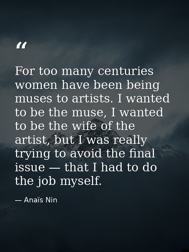 For too many centuries women have been being muses to artists. I wanted to be the muse, I wanted to be the wife of the a — Anaïs Nin