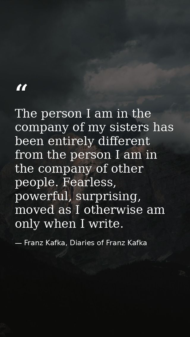 The person I am in the company of my sisters has been entirely different from the person I am in the company of other pe — Franz Kafka, Diaries of Franz Kafka