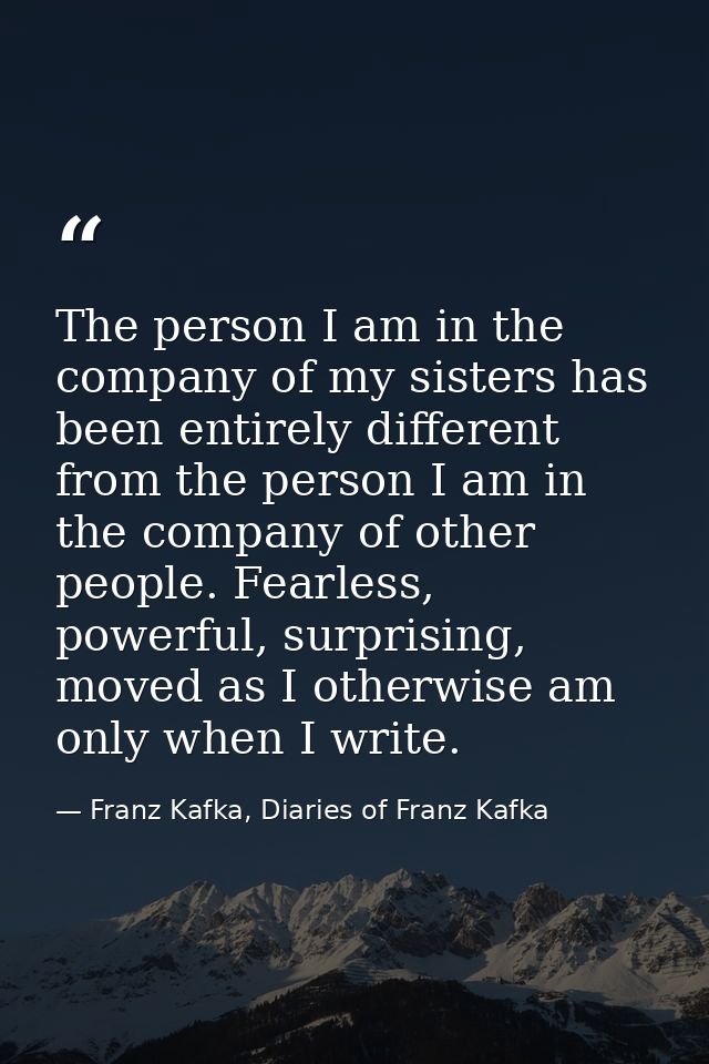 The person I am in the company of my sisters has been entirely different from the person I am in the company of other pe — Franz Kafka, Diaries of Franz Kafka