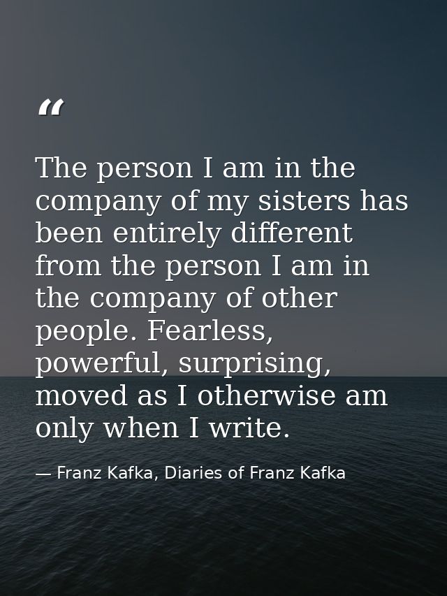 The person I am in the company of my sisters has been entirely different from the person I am in the company of other pe — Franz Kafka, Diaries of Franz Kafka