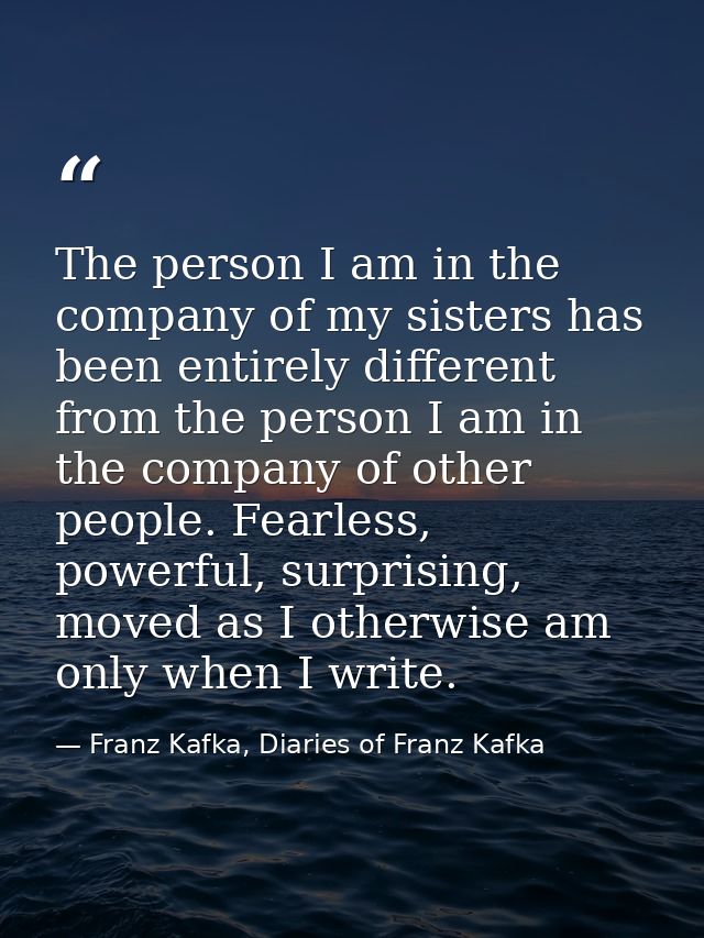 The person I am in the company of my sisters has been entirely different from the person I am in the company of other pe — Franz Kafka, Diaries of Franz Kafka