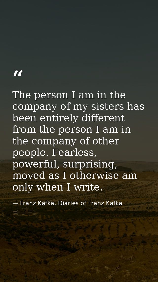 The person I am in the company of my sisters has been entirely different from the person I am in the company of other pe — Franz Kafka, Diaries of Franz Kafka