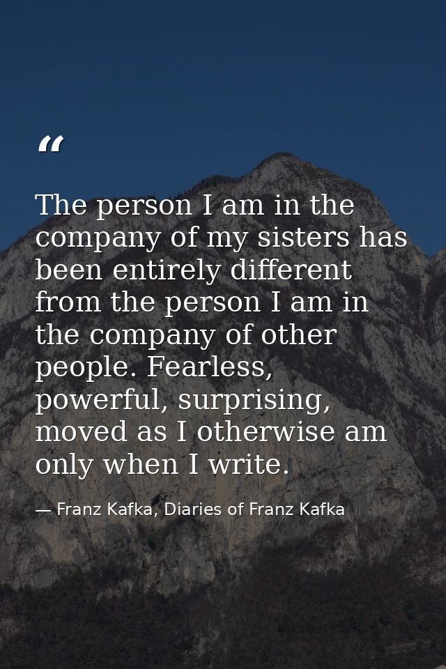 The person I am in the company of my sisters has been entirely different from the person I am in the company of other pe — Franz Kafka, Diaries of Franz Kafka