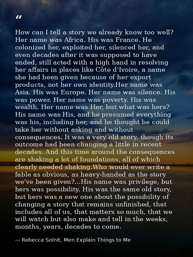 How can I tell a story we already know too well? Her name was Africa. His was France. He colonized her, exploited her, s — Rebecca Solnit, Men Explain Things to Me