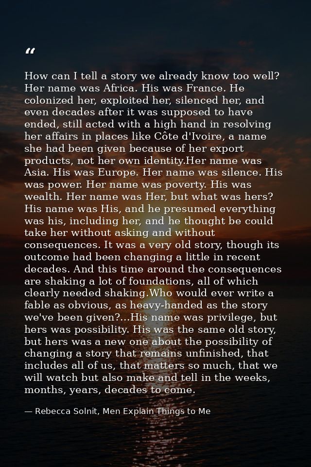 How can I tell a story we already know too well? Her name was Africa. His was France. He colonized her, exploited her, s — Rebecca Solnit, Men Explain Things to Me
