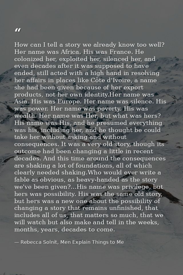 How can I tell a story we already know too well? Her name was Africa. His was France. He colonized her, exploited her, s — Rebecca Solnit, Men Explain Things to Me