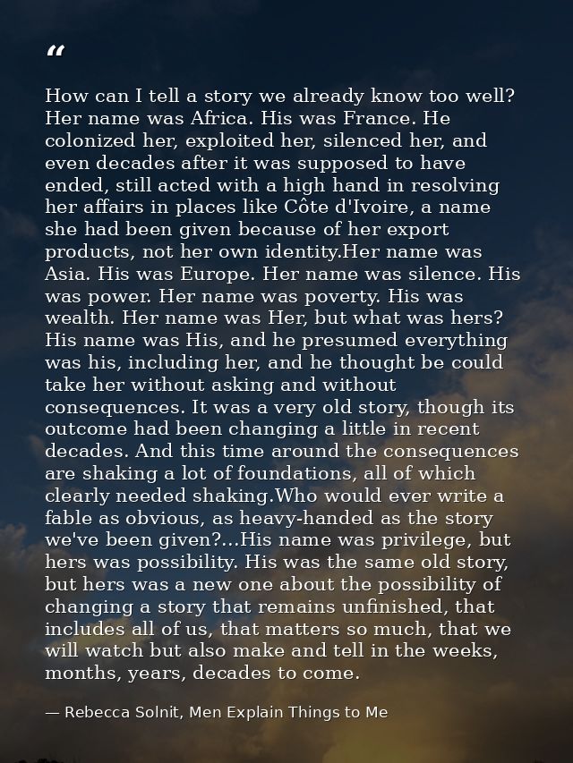 How can I tell a story we already know too well? Her name was Africa. His was France. He colonized her, exploited her, s — Rebecca Solnit, Men Explain Things to Me