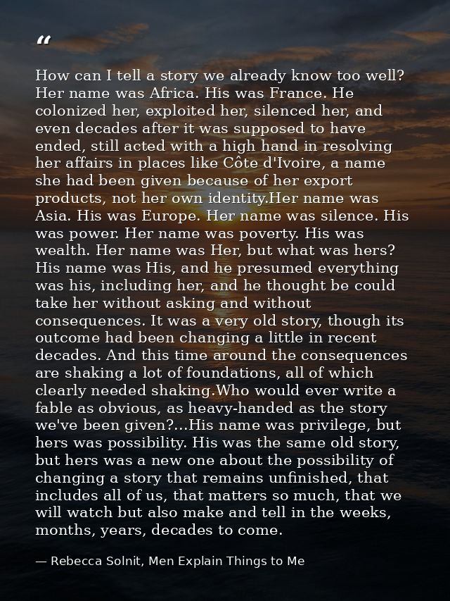 How can I tell a story we already know too well? Her name was Africa. His was France. He colonized her, exploited her, s — Rebecca Solnit, Men Explain Things to Me