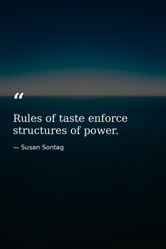 Rules of taste enforce structures of power. — Susan Sontag