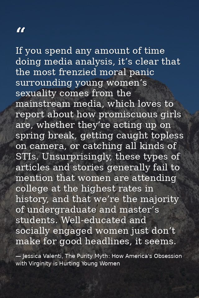 If you spend any amount of time doing media analysis, it’s clear that the most frenzied moral panic surrounding young wo — Jessica Valenti, The Purity Myth: How America's Obsession with Virginity is Hurting Young Women