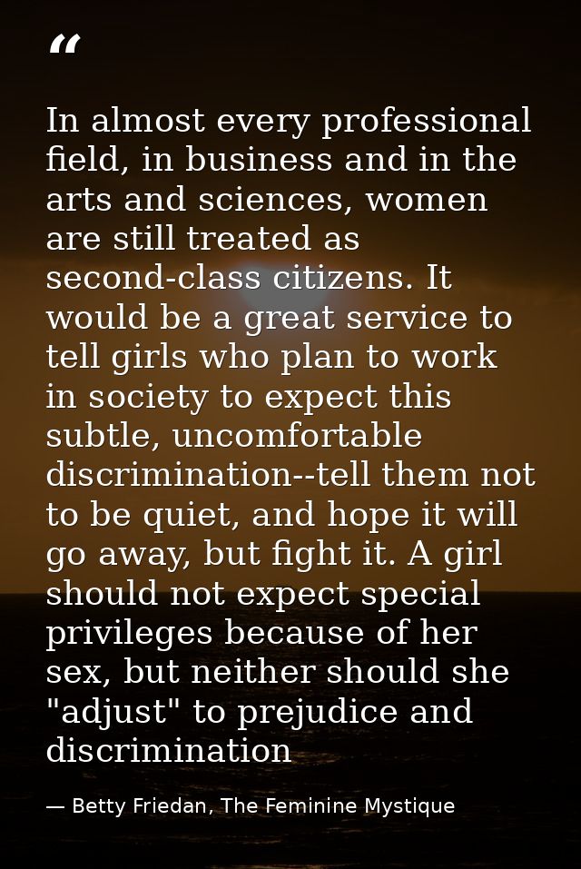 In almost every professional field, in business and in the arts and sciences, women are still treated as second-class ci — Betty Friedan, The Feminine Mystique