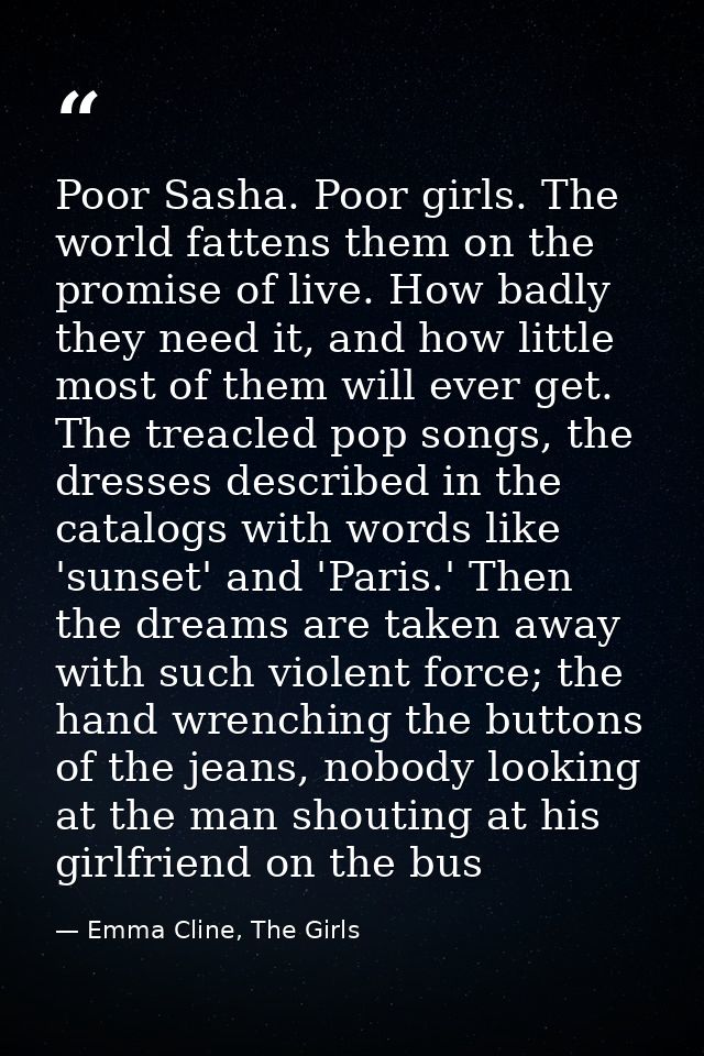 Poor Sasha. Poor girls. The world fattens them on the promise of live. How badly they need it, and how little most of th — Emma Cline, The Girls