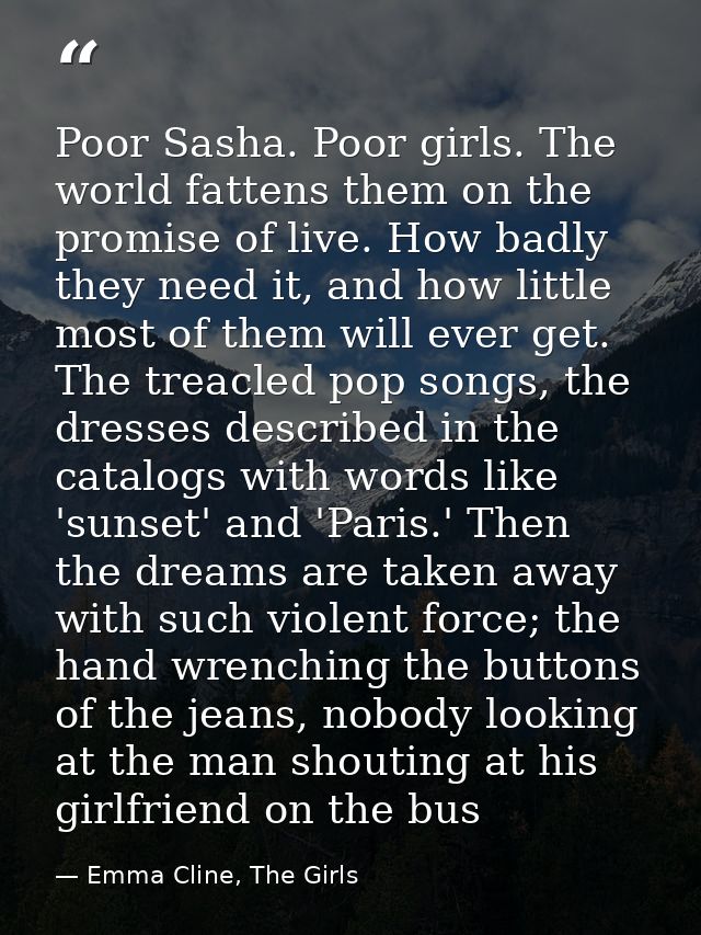 Poor Sasha. Poor girls. The world fattens them on the promise of live. How badly they need it, and how little most of th — Emma Cline, The Girls
