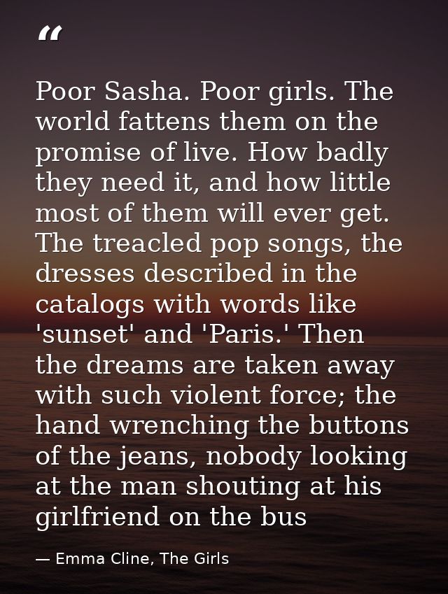 Poor Sasha. Poor girls. The world fattens them on the promise of live. How badly they need it, and how little most of th — Emma Cline, The Girls