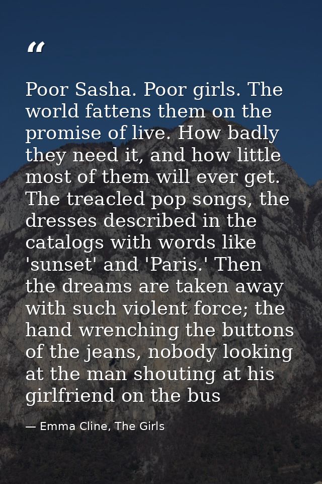 Poor Sasha. Poor girls. The world fattens them on the promise of live. How badly they need it, and how little most of th — Emma Cline, The Girls
