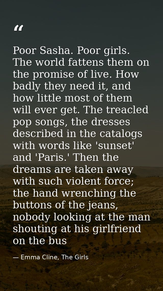 Poor Sasha. Poor girls. The world fattens them on the promise of live. How badly they need it, and how little most of th — Emma Cline, The Girls