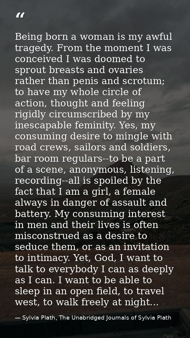 Being born a woman is my awful tragedy. From the moment I was conceived I was doomed to sprout breasts and ovaries rathe — Sylvia Plath, The Unabridged Journals of Sylvia Plath