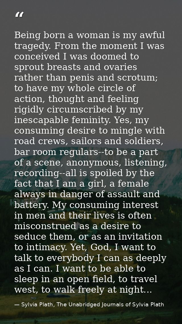 Being born a woman is my awful tragedy. From the moment I was conceived I was doomed to sprout breasts and ovaries rathe — Sylvia Plath, The Unabridged Journals of Sylvia Plath