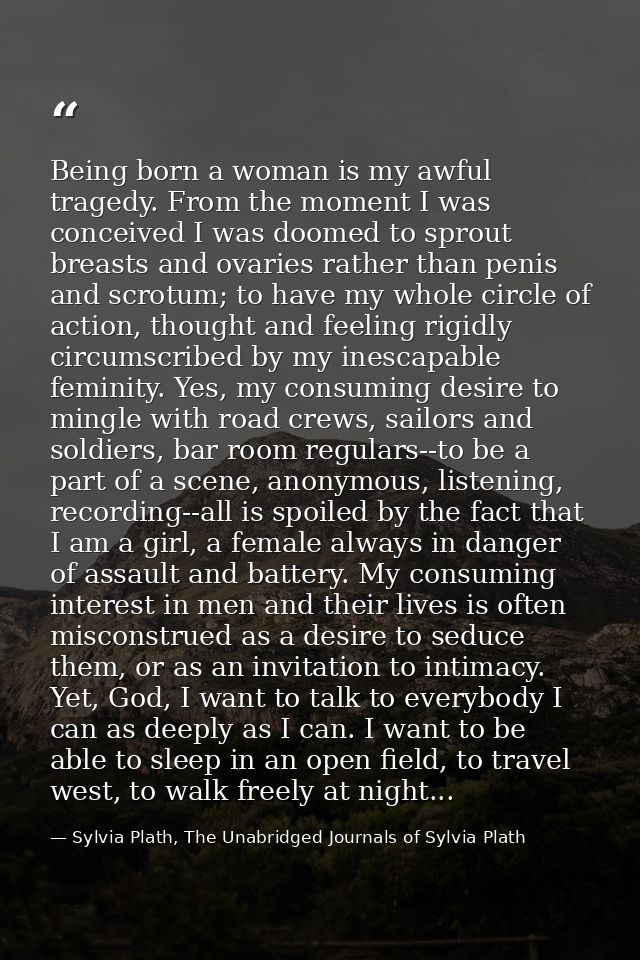 Being born a woman is my awful tragedy. From the moment I was conceived I was doomed to sprout breasts and ovaries rathe — Sylvia Plath, The Unabridged Journals of Sylvia Plath