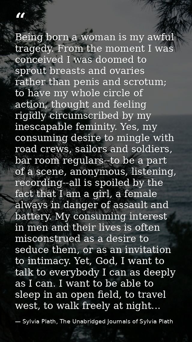 Being born a woman is my awful tragedy. From the moment I was conceived I was doomed to sprout breasts and ovaries rathe — Sylvia Plath, The Unabridged Journals of Sylvia Plath
