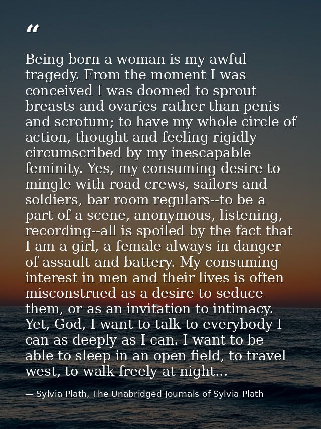 Being born a woman is my awful tragedy. From the moment I was conceived I was doomed to sprout breasts and ovaries rathe — Sylvia Plath, The Unabridged Journals of Sylvia Plath