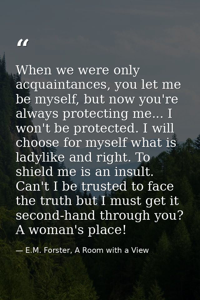 When we were only acquaintances, you let me be myself, but now you're always protecting me... I won't be protected. I wi — E.M. Forster, A Room with a View