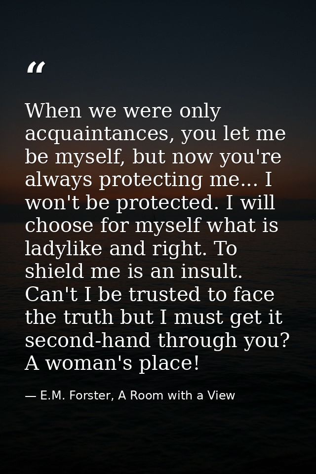 When we were only acquaintances, you let me be myself, but now you're always protecting me... I won't be protected. I wi — E.M. Forster, A Room with a View