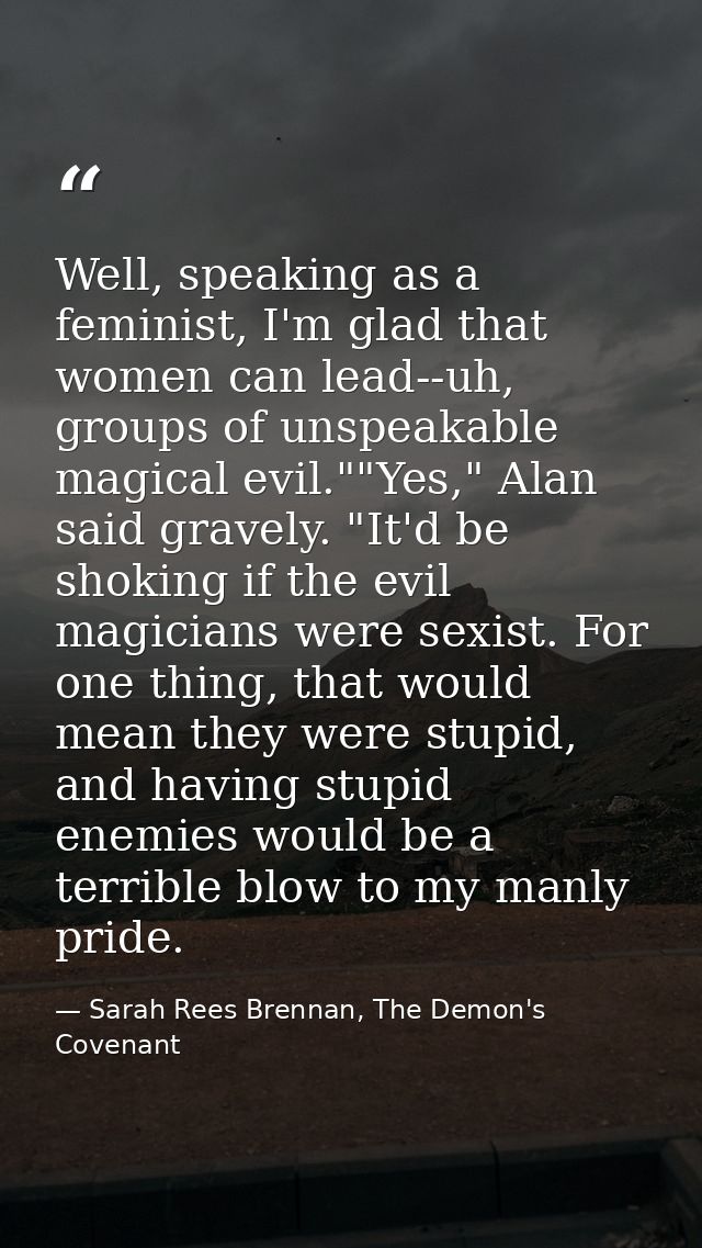 Well, speaking as a feminist, I'm glad that women can lead--uh, groups of unspeakable magical evil.""Yes," Alan said gra — Sarah Rees Brennan, The Demon's Covenant
