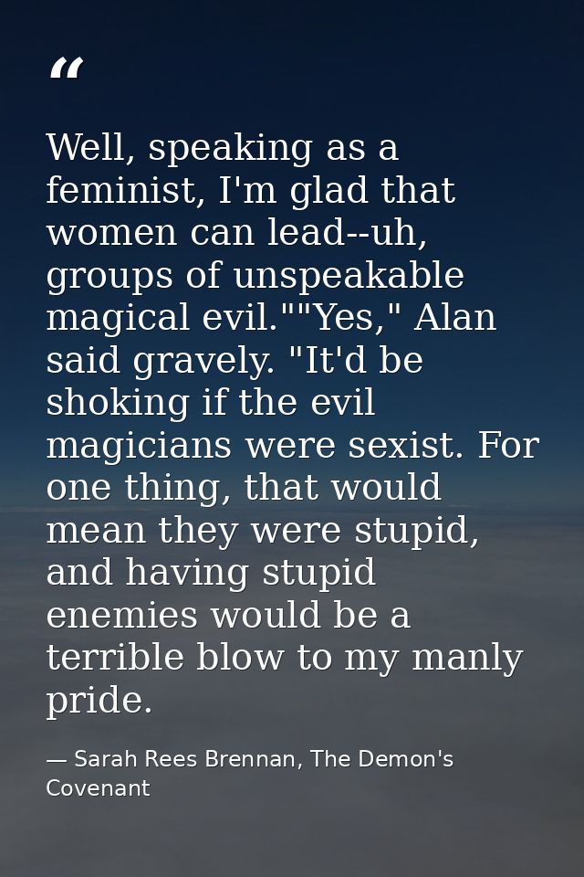 Well, speaking as a feminist, I'm glad that women can lead--uh, groups of unspeakable magical evil.""Yes," Alan said gra — Sarah Rees Brennan, The Demon's Covenant