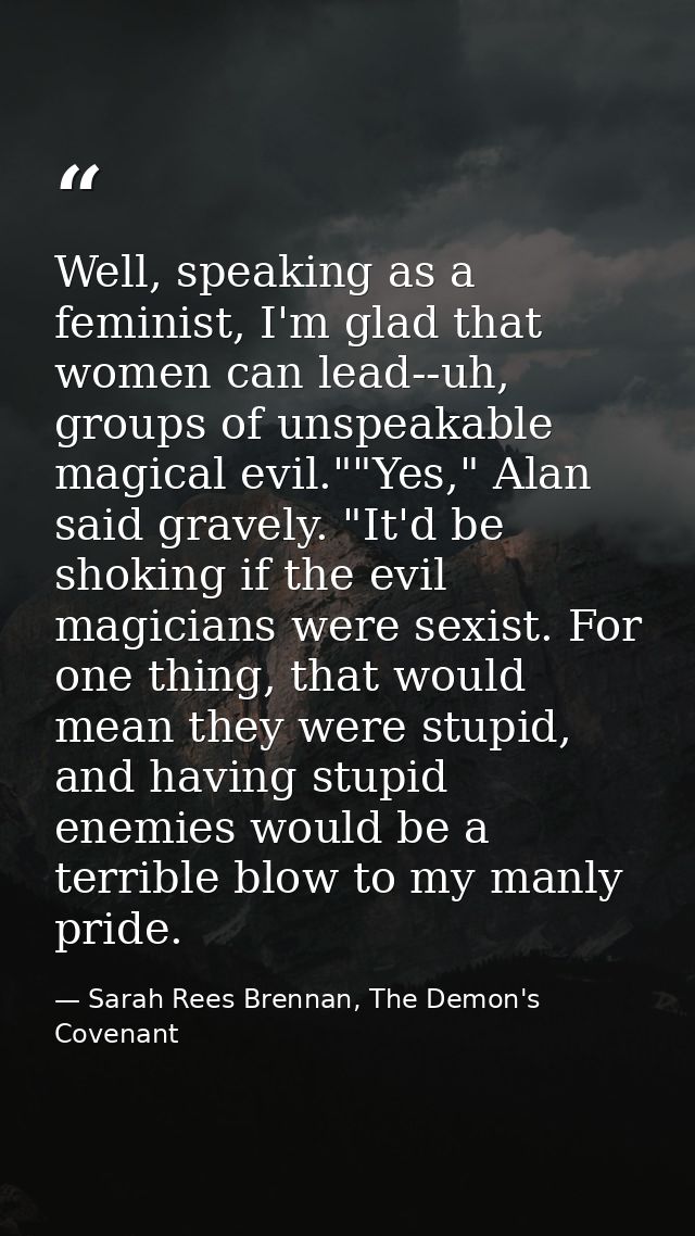 Well, speaking as a feminist, I'm glad that women can lead--uh, groups of unspeakable magical evil.""Yes," Alan said gra — Sarah Rees Brennan, The Demon's Covenant