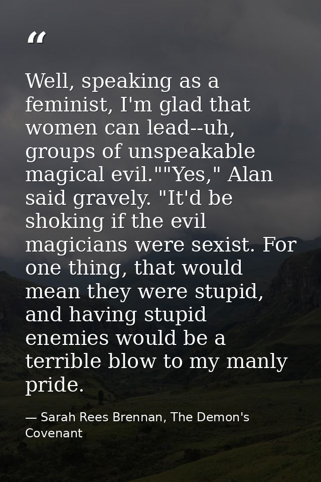 Well, speaking as a feminist, I'm glad that women can lead--uh, groups of unspeakable magical evil.""Yes," Alan said gra — Sarah Rees Brennan, The Demon's Covenant