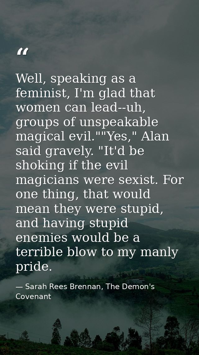 Well, speaking as a feminist, I'm glad that women can lead--uh, groups of unspeakable magical evil.""Yes," Alan said gra — Sarah Rees Brennan, The Demon's Covenant
