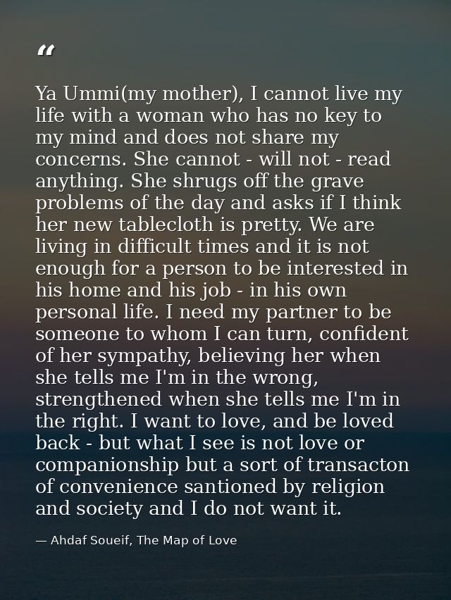Ya Ummi(my mother), I cannot live my life with a woman who has no key to my mind and does not share my concerns. She can — Ahdaf Soueif, The Map of Love