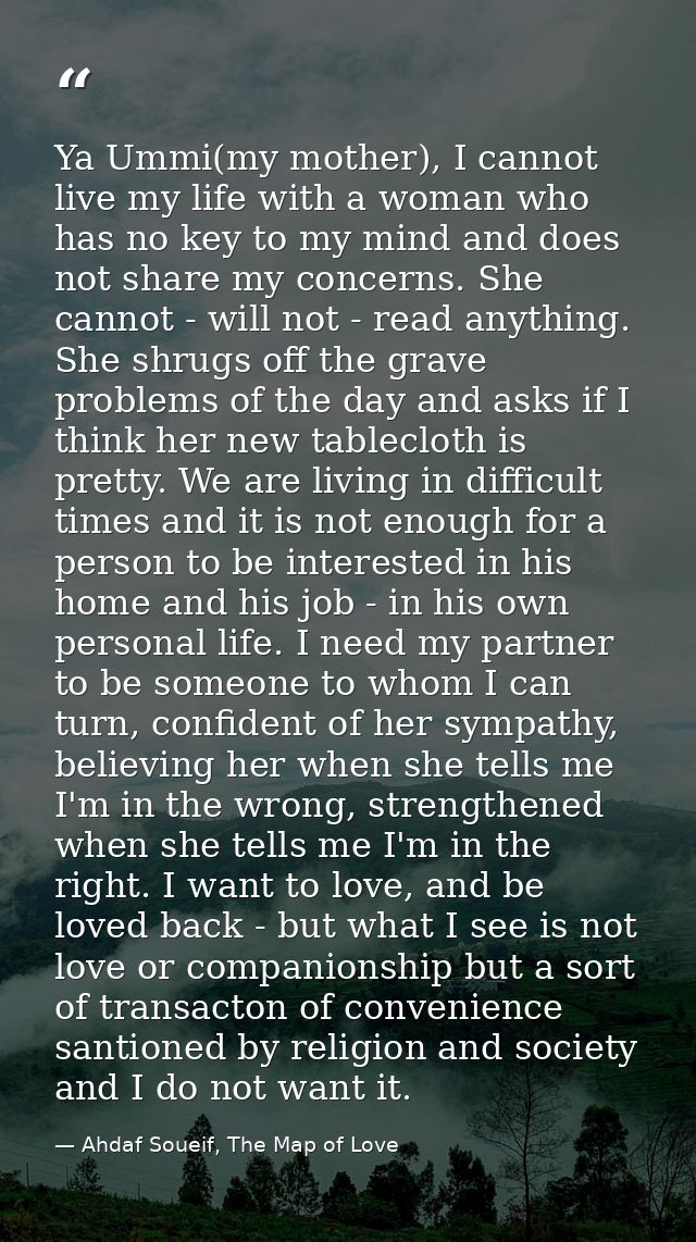 Ya Ummi(my mother), I cannot live my life with a woman who has no key to my mind and does not share my concerns. She can — Ahdaf Soueif, The Map of Love