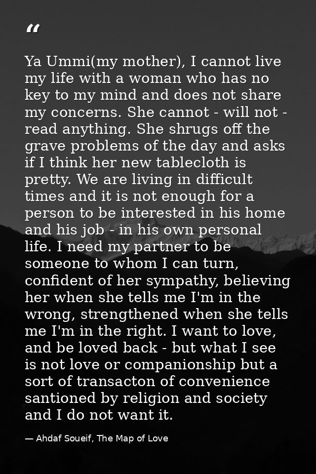 Ya Ummi(my mother), I cannot live my life with a woman who has no key to my mind and does not share my concerns. She can — Ahdaf Soueif, The Map of Love
