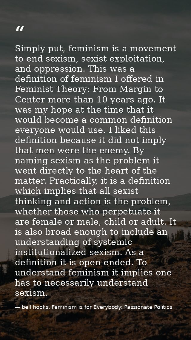 Simply put, feminism is a movement to end sexism, sexist exploitation, and oppression. This was a definition of feminism — bell hooks, Feminism is for Everybody: Passionate Politics