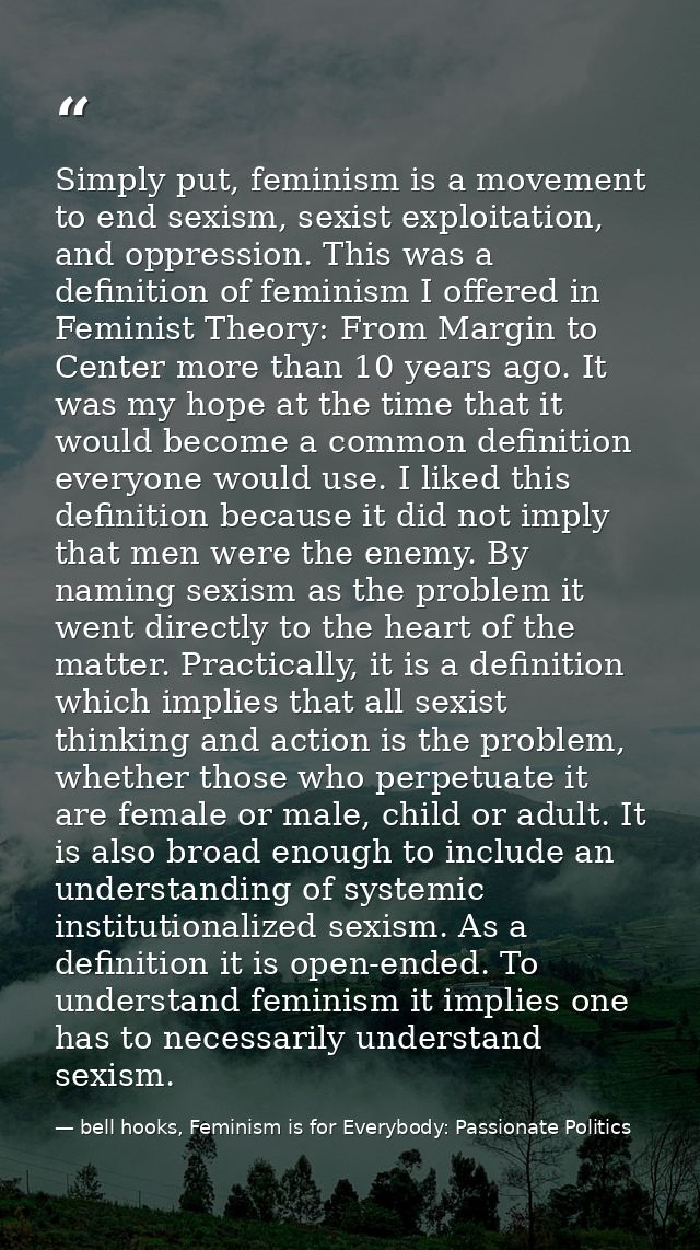 Simply put, feminism is a movement to end sexism, sexist exploitation, and oppression. This was a definition of feminism — bell hooks, Feminism is for Everybody: Passionate Politics
