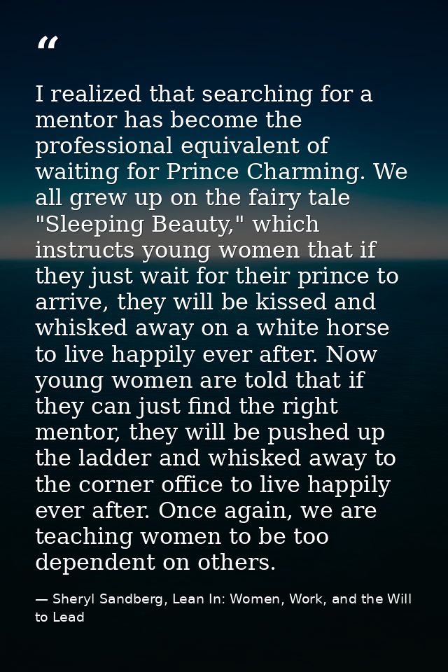 I realized that searching for a mentor has become the professional equivalent of waiting for Prince Charming. We all gre — Sheryl Sandberg, Lean In: Women, Work, and the Will to Lead