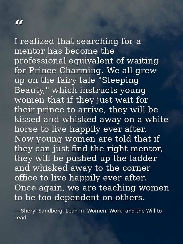 I realized that searching for a mentor has become the professional equivalent of waiting for Prince Charming. We all gre — Sheryl Sandberg, Lean In: Women, Work, and the Will to Lead