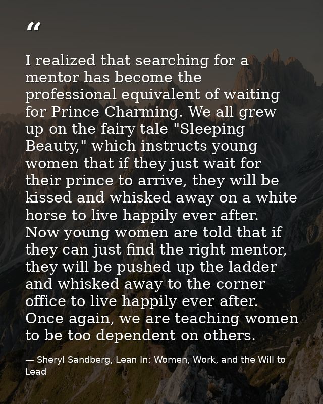 I realized that searching for a mentor has become the professional equivalent of waiting for Prince Charming. We all gre — Sheryl Sandberg, Lean In: Women, Work, and the Will to Lead