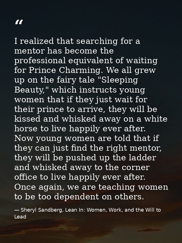 I realized that searching for a mentor has become the professional equivalent of waiting for Prince Charming. We all gre — Sheryl Sandberg, Lean In: Women, Work, and the Will to Lead