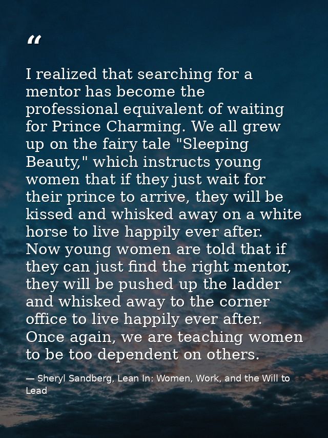 I realized that searching for a mentor has become the professional equivalent of waiting for Prince Charming. We all gre — Sheryl Sandberg, Lean In: Women, Work, and the Will to Lead
