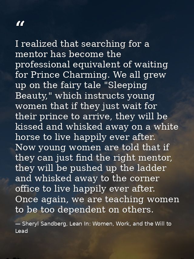 I realized that searching for a mentor has become the professional equivalent of waiting for Prince Charming. We all gre — Sheryl Sandberg, Lean In: Women, Work, and the Will to Lead
