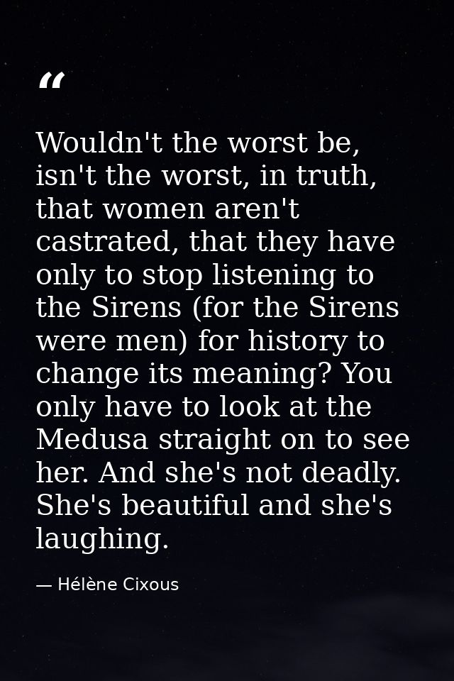 Wouldn't the worst be, isn't the worst, in truth, that women aren't castrated, that they have only to stop listening to  — Hélène Cixous