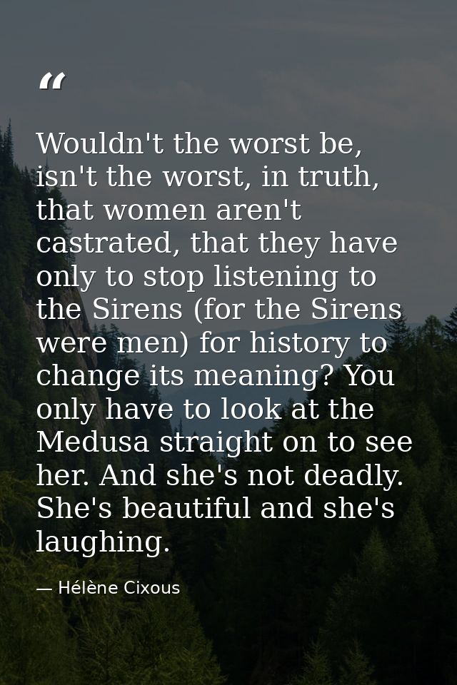 Wouldn't the worst be, isn't the worst, in truth, that women aren't castrated, that they have only to stop listening to  — Hélène Cixous
