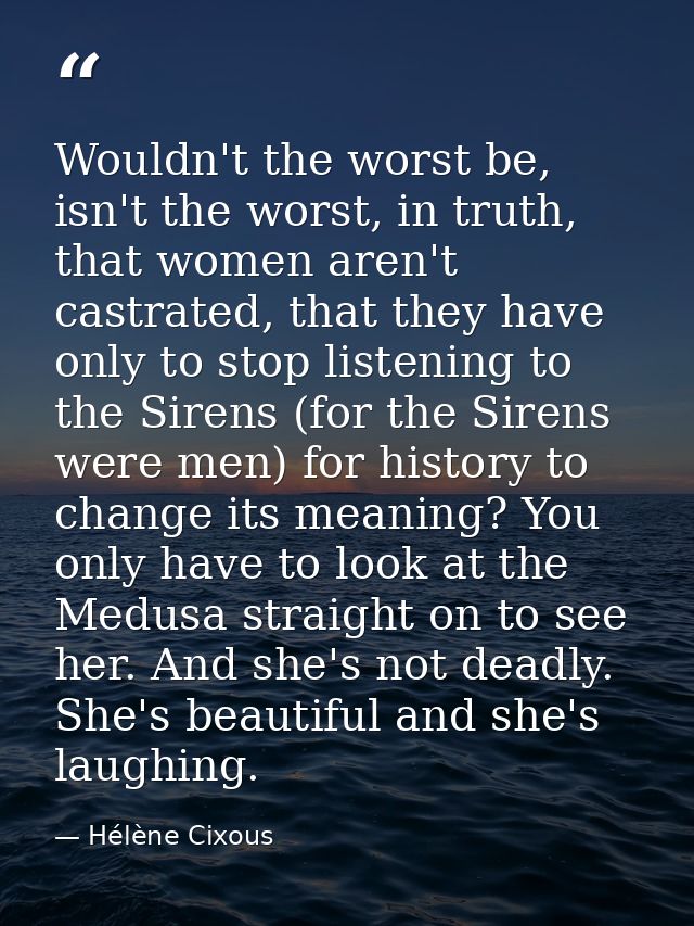 Wouldn't the worst be, isn't the worst, in truth, that women aren't castrated, that they have only to stop listening to  — Hélène Cixous