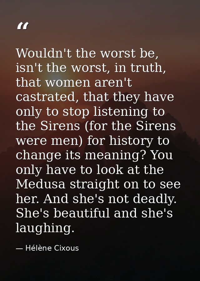 Wouldn't the worst be, isn't the worst, in truth, that women aren't castrated, that they have only to stop listening to  — Hélène Cixous